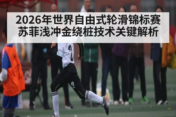 2026年世界自由式轮滑锦标赛苏菲浅冲金绕桩技术关键解析