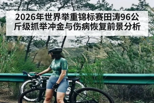 2026年世界举重锦标赛田涛96公斤级抓举冲金与伤病恢复前景分析