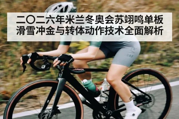 二〇二六年米兰冬奥会苏翊鸣单板滑雪冲金与转体动作技术全面解析