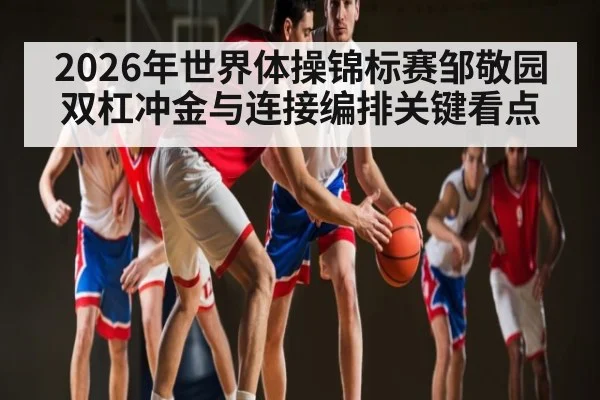 2026年世界体操锦标赛邹敬园双杠冲金与连接编排关键看点